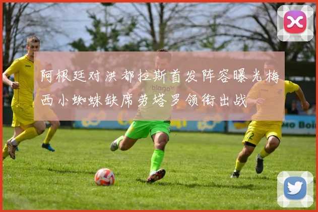 阿根廷对洪都拉斯首发阵容曝光梅西小蜘蛛缺席劳塔罗领衔出战