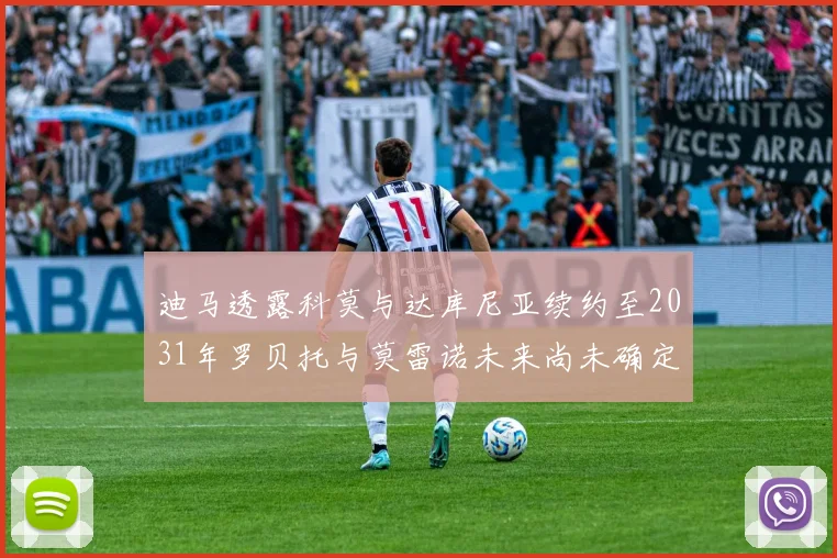 迪马透露科莫与达库尼亚续约至2031年罗贝托与莫雷诺未来尚未确定