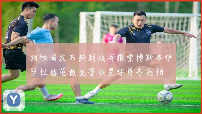 利物浦发布热刺战海报索博斯洛伊萨拉赫范戴克等明星球员齐亮相