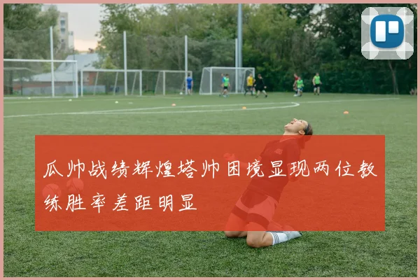 瓜帅战绩辉煌塔帅困境显现两位教练胜率差距明显