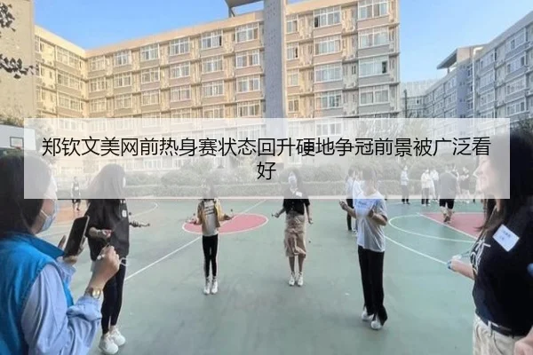郑钦文美网前热身赛状态回升硬地争冠前景被广泛看好