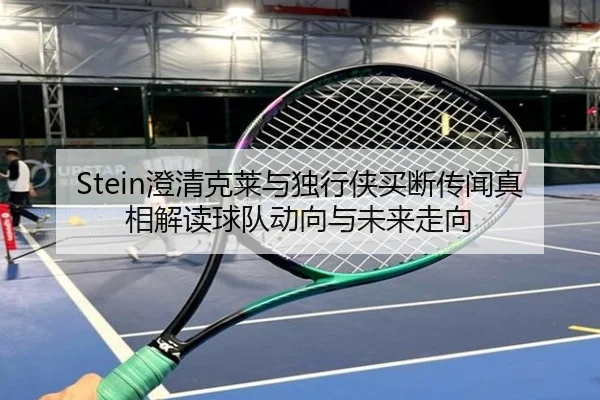 Stein澄清克莱与独行侠买断传闻真相解读球队动向与未来走向