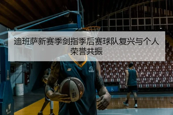 迪班萨新赛季剑指季后赛球队复兴与个人荣誉共振