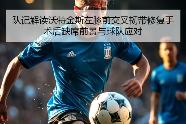 队记解读沃特金斯左膝前交叉韧带修复手术后缺席前景与球队应对
