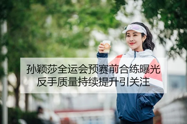 孙颖莎全运会预赛前合练曝光 反手质量持续提升引关注